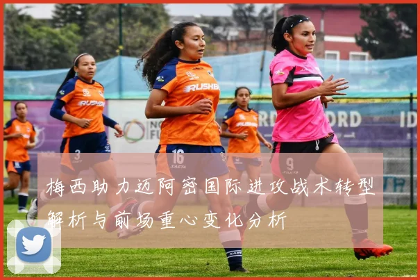 梅西助力迈阿密国际进攻战术转型解析与前场重心变化分析