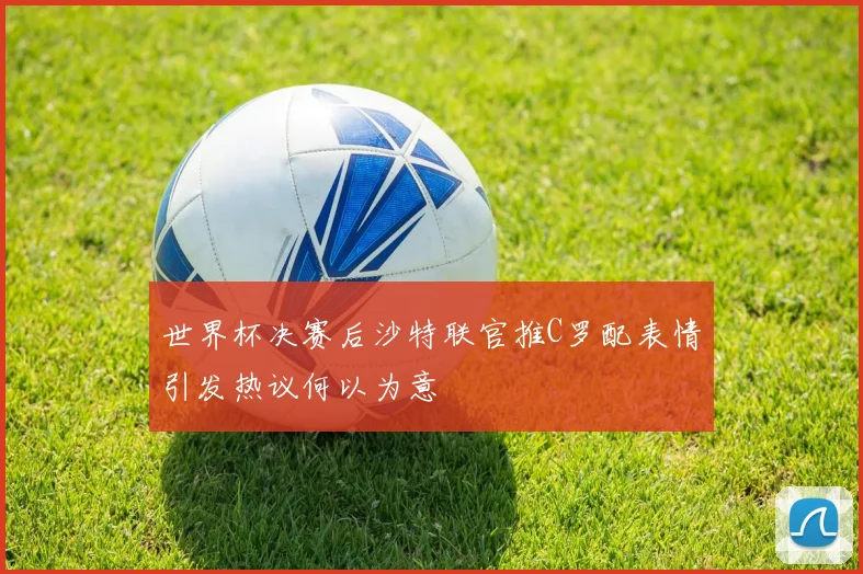 世界杯决赛后沙特联官推C罗配表情引发热议何以为意
