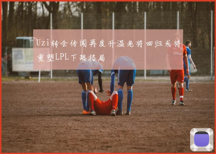 Uzi转会传闻再度升温老将回归或将重塑LPL下路格局