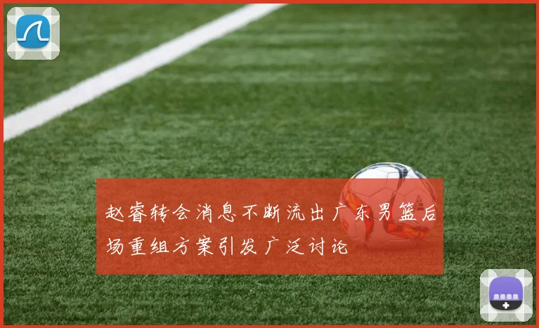 赵睿转会消息不断流出广东男篮后场重组方案引发广泛讨论