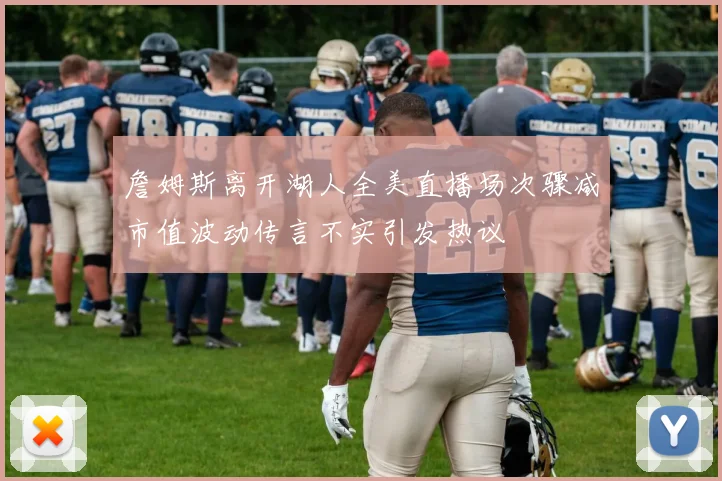 詹姆斯离开湖人全美直播场次骤减市值波动传言不实引发热议