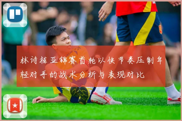 林诗栋亚锦赛首轮以快节奏压制年轻对手的战术分析与表现对比
