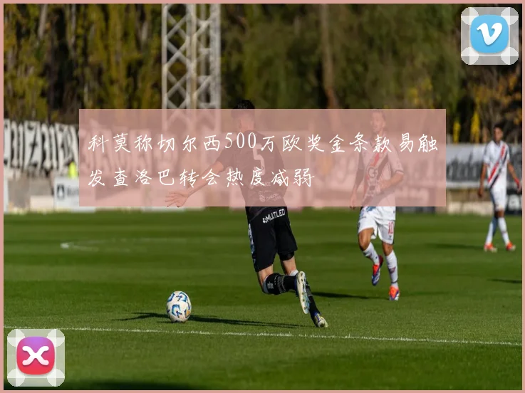科莫称切尔西500万欧奖金条款易触发查洛巴转会热度减弱