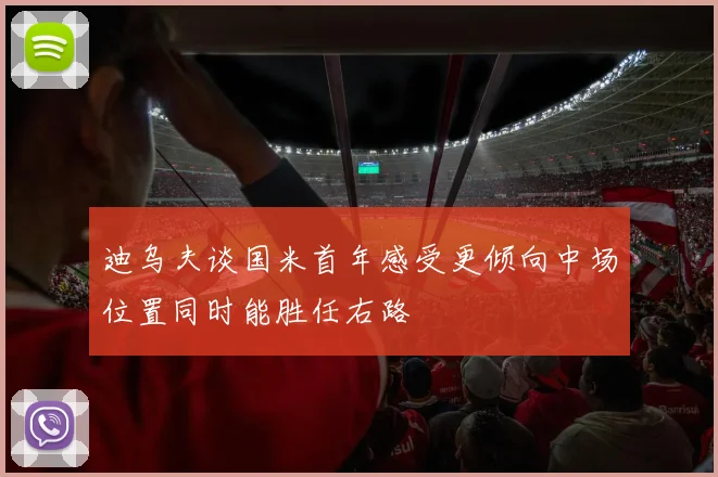 迪乌夫谈国米首年感受更倾向中场位置同时能胜任右路