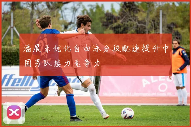 潘展乐优化自由泳分段配速提升中国男队接力竞争力