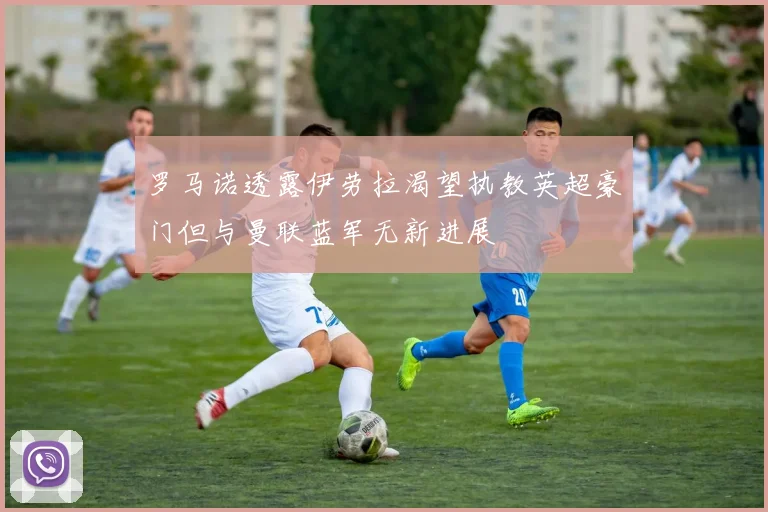 罗马诺透露伊劳拉渴望执教英超豪门但与曼联蓝军无新进展