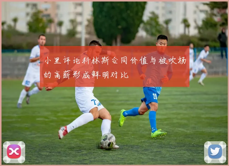 小里评论科林斯合同价值与被吹杨的高薪形成鲜明对比