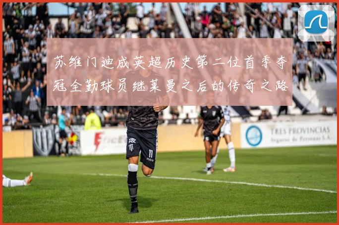 苏维门迪成英超历史第二位首季夺冠全勤球员继莱曼之后的传奇之路