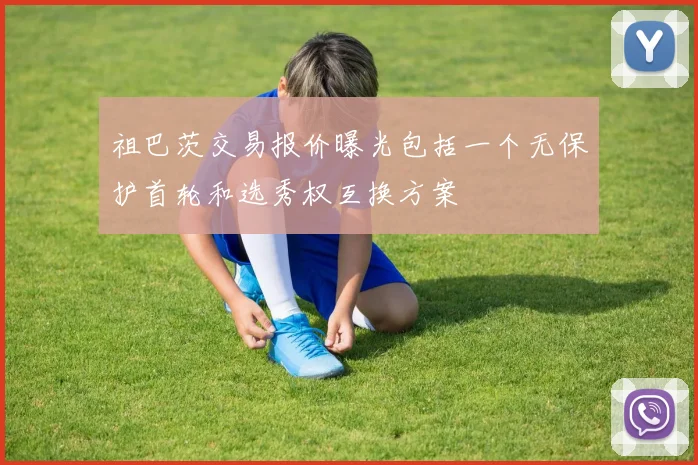 祖巴茨交易报价曝光包括一个无保护首轮和选秀权互换方案