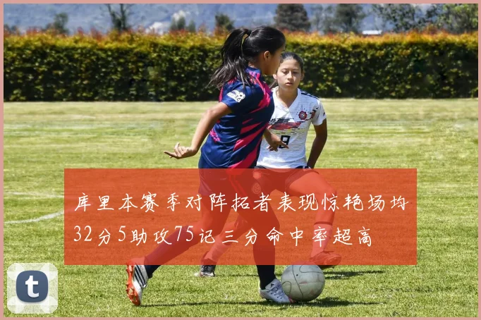 库里本赛季对阵拓者表现惊艳场均32分5助攻75记三分命中率超高