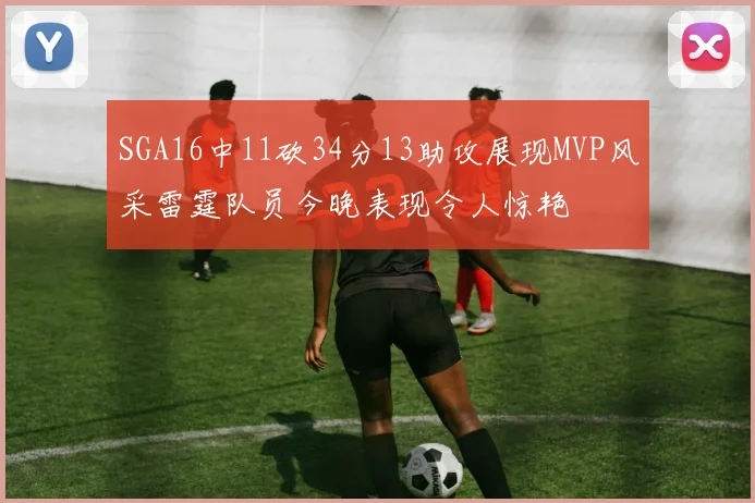 SGA16中11砍34分13助攻展现MVP风采雷霆队员今晚表现令人惊艳