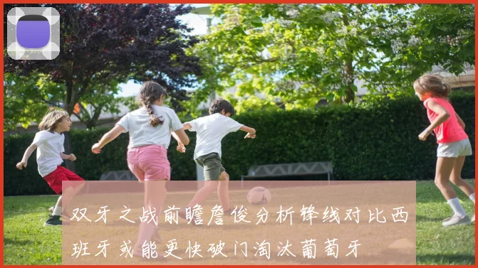 双牙之战前瞻詹俊分析锋线对比西班牙或能更快破门淘汰葡萄牙