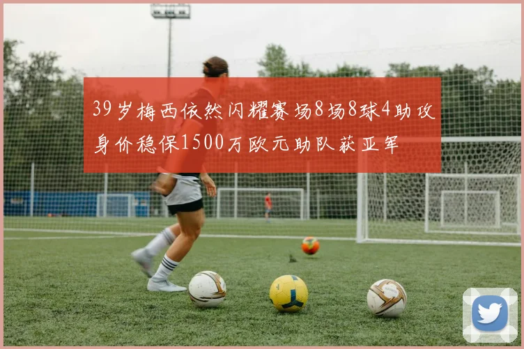 39岁梅西依然闪耀赛场8场8球4助攻身价稳保1500万欧元助队获亚军