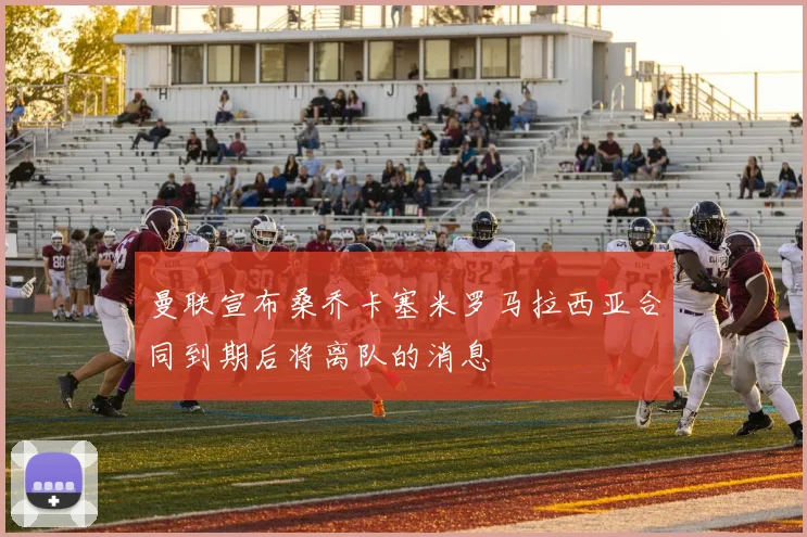 曼联宣布桑乔卡塞米罗马拉西亚合同到期后将离队的消息