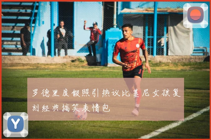罗德里度假照引热议比基尼女孩复刻经典搞笑表情包