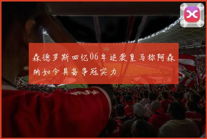 森德罗斯回忆06年逆袭皇马称阿森纳如今具备争冠实力