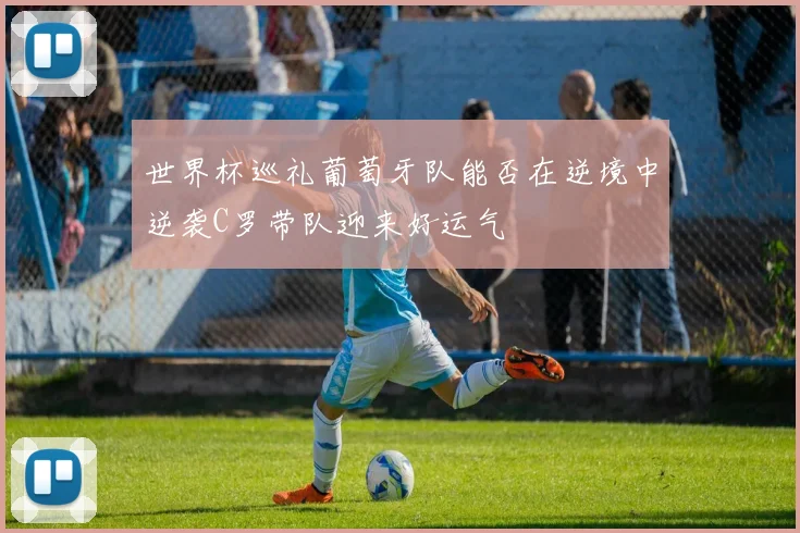世界杯巡礼葡萄牙队能否在逆境中逆袭C罗带队迎来好运气