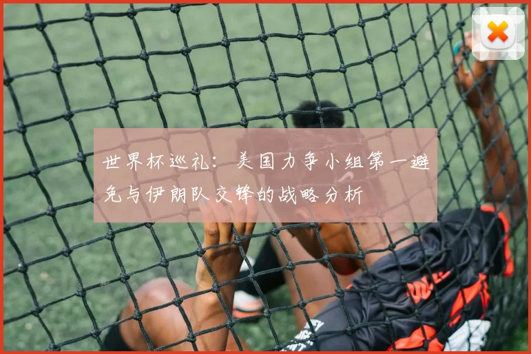 世界杯巡礼：美国力争小组第一避免与伊朗队交锋的战略分析