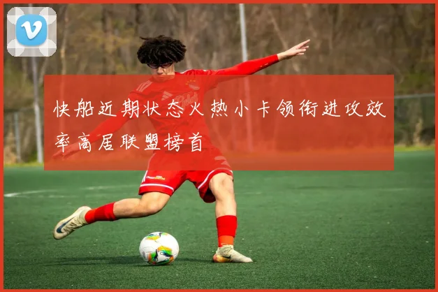 快船近期状态火热小卡领衔进攻效率高居联盟榜首