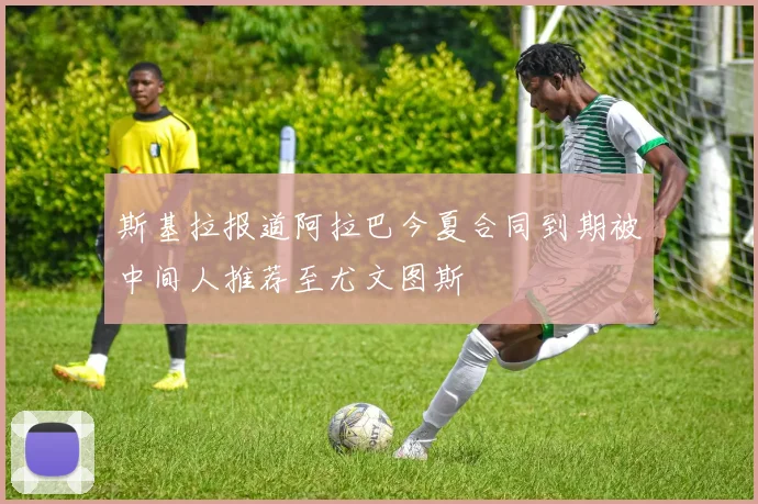 斯基拉报道阿拉巴今夏合同到期被中间人推荐至尤文图斯