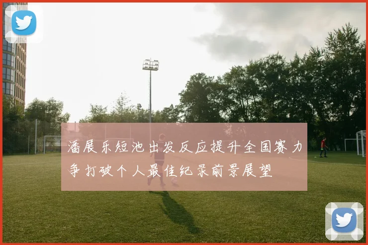 潘展乐短池出发反应提升全国赛力争打破个人最佳纪录前景展望
