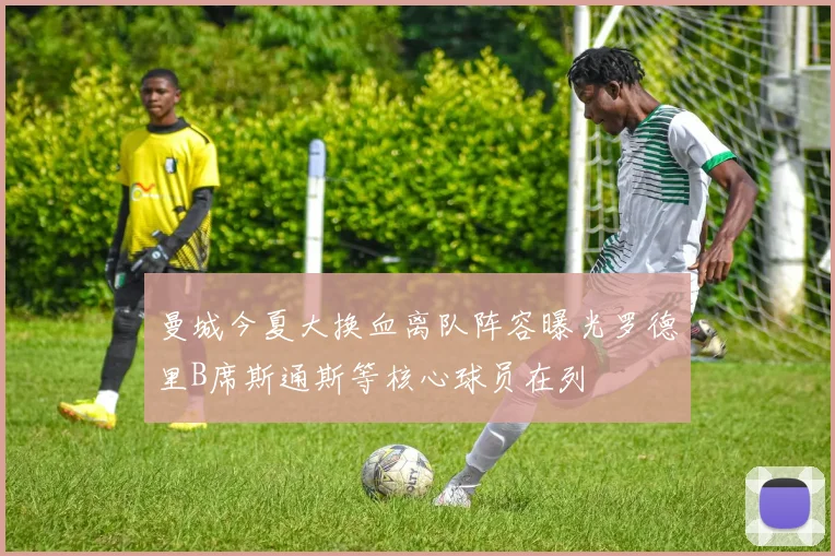 曼城今夏大换血离队阵容曝光罗德里B席斯通斯等核心球员在列