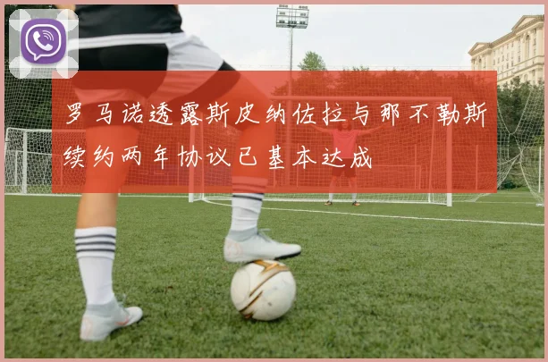 罗马诺透露斯皮纳佐拉与那不勒斯续约两年协议已基本达成