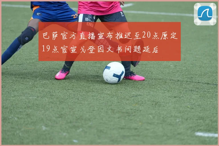 巴萨官方直播宣布推迟至20点原定19点官宣戈登因文书问题延后