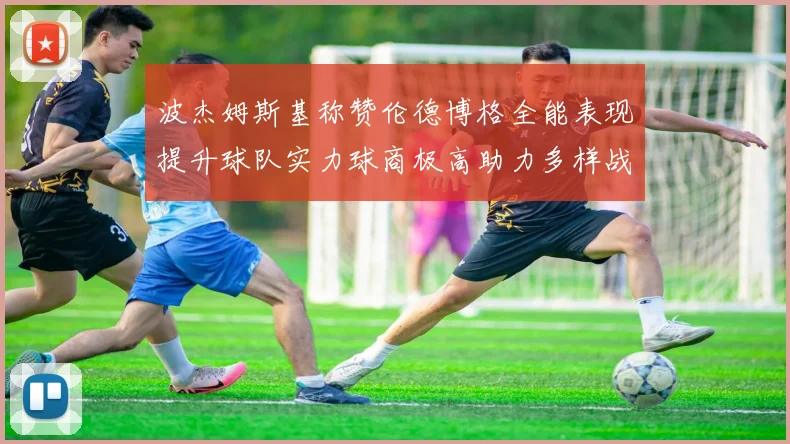 波杰姆斯基称赞伦德博格全能表现提升球队实力球商极高助力多样战术选择