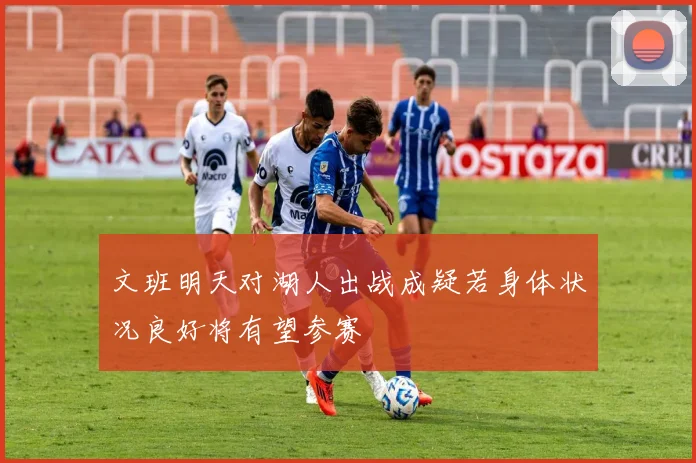 文班明天对湖人出战成疑若身体状况良好将有望参赛