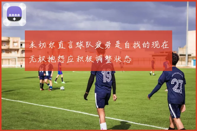 米切尔直言球队疲劳是自找的现在无权抱怨应积极调整状态