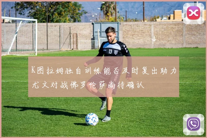 K图拉姆独自训练能否及时复出助力尤文对战佛罗伦萨尚待确认