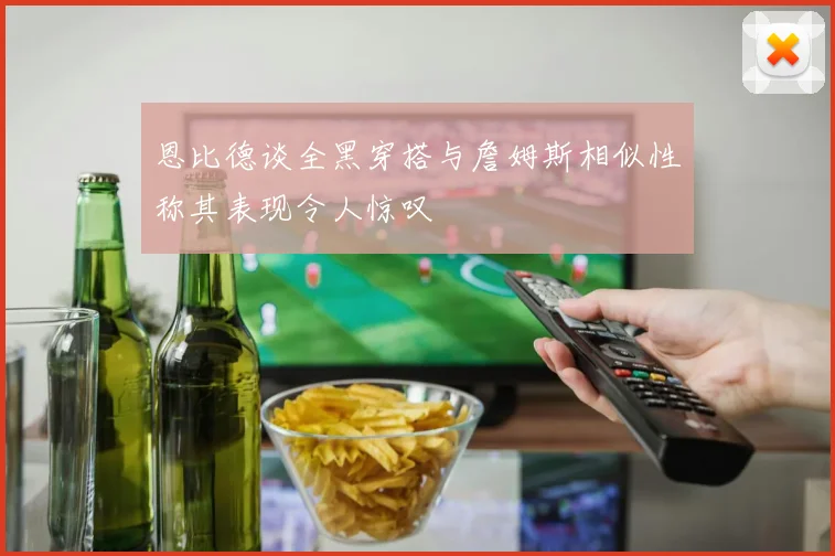 恩比德谈全黑穿搭与詹姆斯相似性称其表现令人惊叹