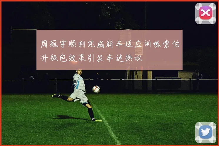 周冠宇顺利完成新车适应训练索伯升级包效果引发车迷热议