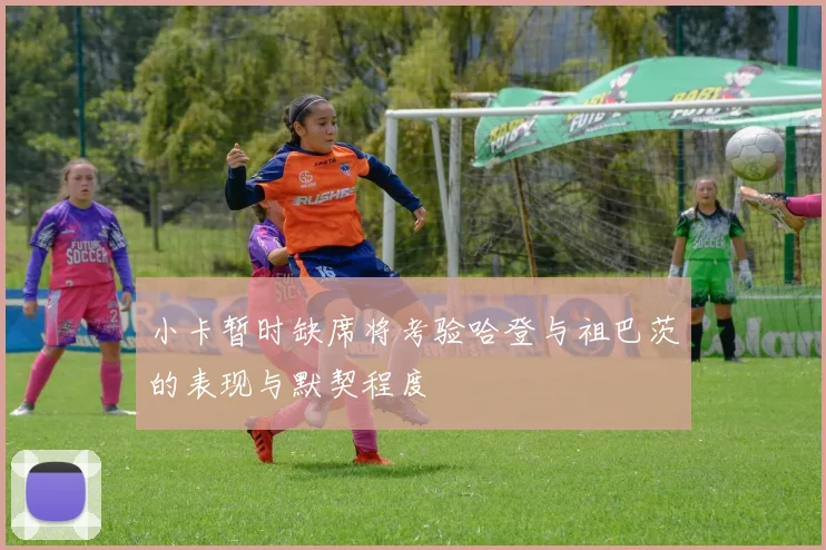 小卡暂时缺席将考验哈登与祖巴茨的表现与默契程度