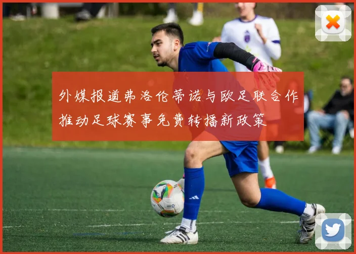 外媒报道弗洛伦蒂诺与欧足联合作推动足球赛事免费转播新政策