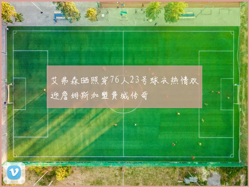 艾弗森晒照穿76人23号球衣热情欢迎詹姆斯加盟费城传奇