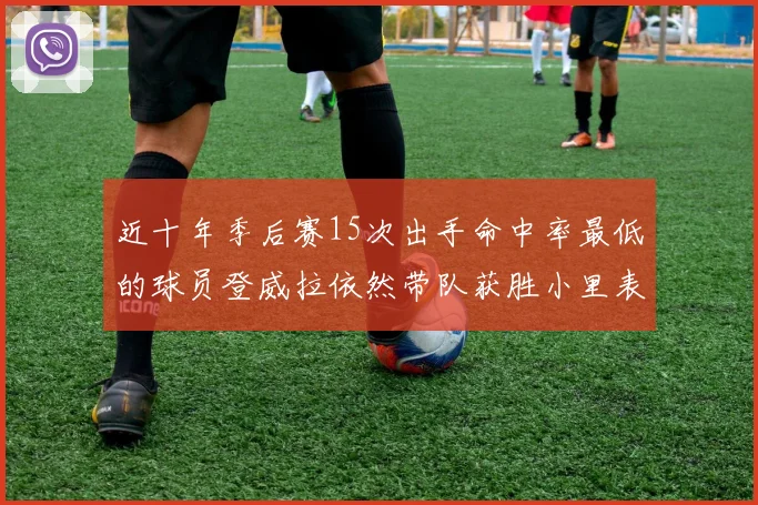 近十年季后赛15次出手命中率最低的球员登威拉依然带队获胜小里表现低迷仅得三分