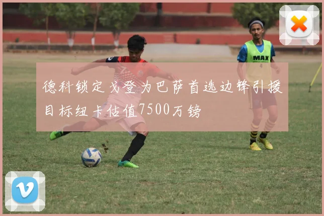 德科锁定戈登为巴萨首选边锋引援目标纽卡估值7500万镑
