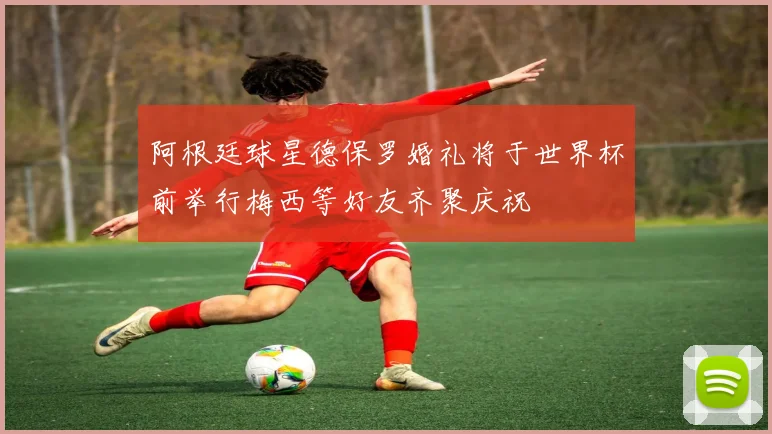 阿根廷球星德保罗婚礼将于世界杯前举行梅西等好友齐聚庆祝
