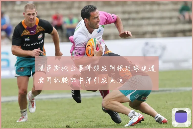 堪萨斯枪击事件频发阿根廷球迷遭袭司机腿部中弹引发关注