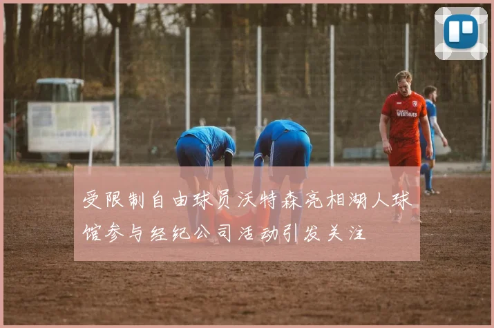 受限制自由球员沃特森亮相湖人球馆参与经纪公司活动引发关注