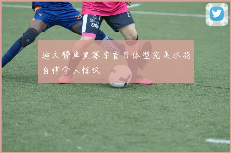 迪文赞库里赛季首日体型完美水花自律令人惊叹