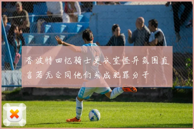 香波特回忆骑士更衣室怪异氛围直言若无合同他们或成犯罪分子