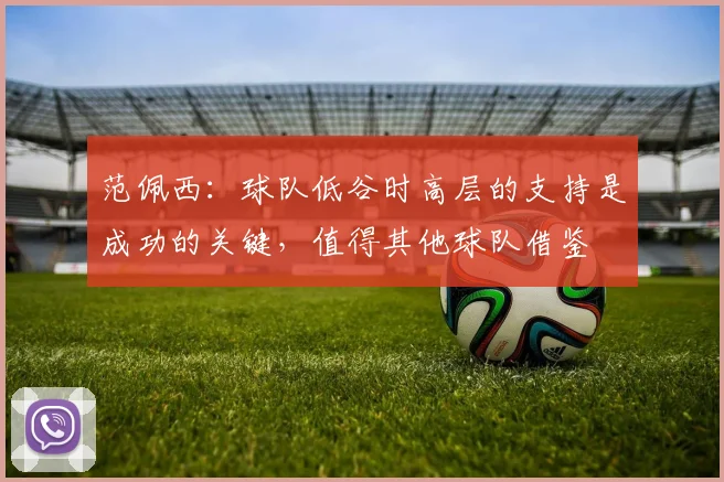 范佩西：球队低谷时高层的支持是成功的关键，值得其他球队借鉴
