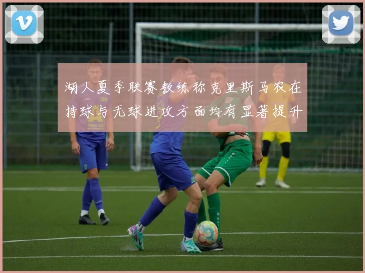 湖人夏季联赛教练称克里斯马农在持球与无球进攻方面均有显著提升