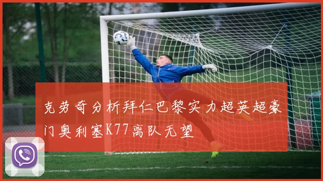 克劳奇分析拜仁巴黎实力超英超豪门奥利塞K77离队无望