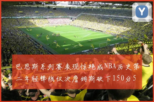 巴恩斯系列赛表现惊艳成NBA历史第二年轻锋线仅次詹姆斯砍下150分50助